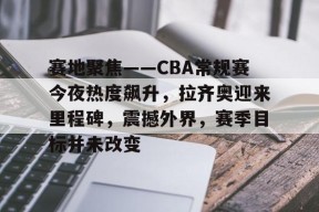 九游体育官方网站-赛地聚焦——CBA常规赛今夜热度飙升，拉齐奥迎来里程碑，震撼外界，赛季目标并未改变的简单介绍
