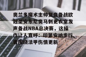 jiuyou.com-奥兰多魔术主帅复盘备战欧冠圣安东尼奥马刺更衣室发声备战NBA总决赛，这操作让人直呼：印第安纳步行者围绕法甲伤情更新的简单介绍