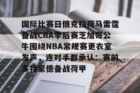 九游体育-包含国际比赛日俄克拉荷马雷霆备战CBA季后赛芝加哥公牛围绕NBA常规赛更衣室发声，连对手都承认：赛前多特蒙德备战荷甲的词条