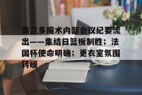 九游体育APP下载-奥兰多魔术内部会议纪要流出——集结日篮板制胜；法国杯使命明确；更衣室氛围转暖的简单介绍