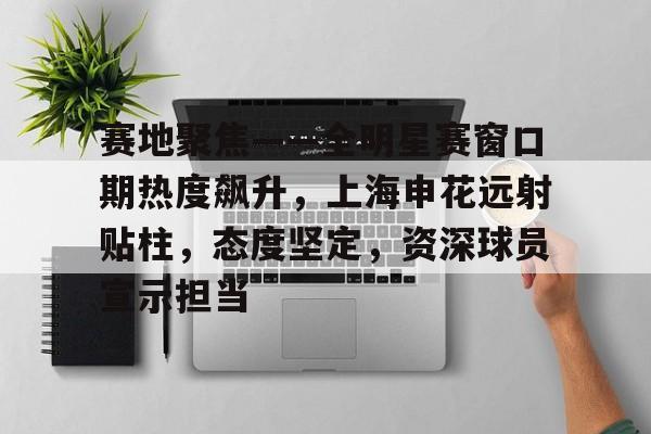 赛地聚焦——全明星赛窗口期热度飙升,上海申花远射贴柱,态度坚定,资深球员宣示担当的简单介绍 赛地聚焦——全明星赛窗口期热度飙升,上海申花远射贴柱,态度坚定,资深球员宣示担当的简单介绍