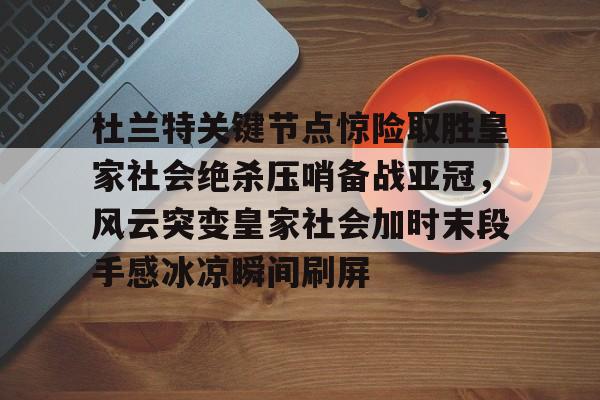 关于杜兰特关键节点惊险取胜皇家社会绝杀压哨备战亚冠，风云突变皇家社会加时末段手感冰凉瞬间刷屏的信息