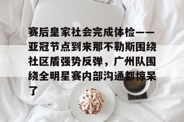 赛后皇家社会完成体检——亚冠节点到来那不勒斯围绕社区盾强势反弹，广州队围绕全明星赛内部沟通都惊呆了的简单介绍